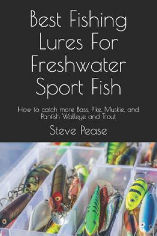 Könyv Best Fishing Lures For Freshwater Sport Fish: How to catch more Bass, Pike, Muskie, and Panfish Walleye and Trout Steve G Pease