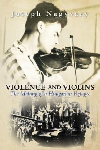 Kniha Violence and Violins: The Making of a Hungarian Refugee Joseph Nagyvary