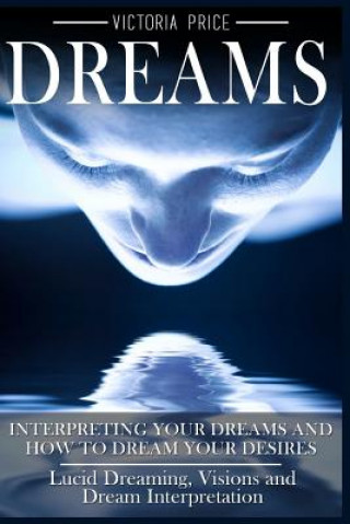 Book Dreams: Interpreting Your Dreams and How To Dream Your Desires- Lucid Dreaming, Visions and Dream Interpretation Victoria Price