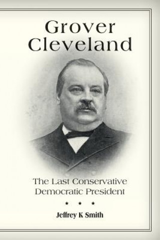 Könyv Grover Cleveland: The Last Conservative Democratic President Jeffrey K Smith