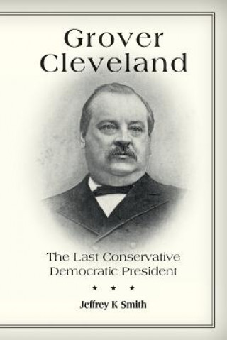 Kniha Grover Cleveland: The Last Conservative Democratic President Jeffrey K Smith