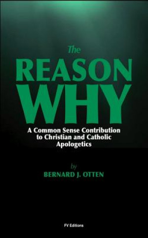 Kniha The Reason Why: A Common Sense Contribution to Christian and Catholic Apologetics Bernard J Otten