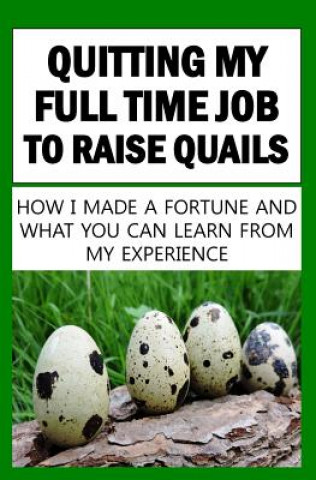 Kniha Quitting My Full Time Job To Raise Quails: How I Made A Fortune And What You Can Learn From My Experience Francis Okumu