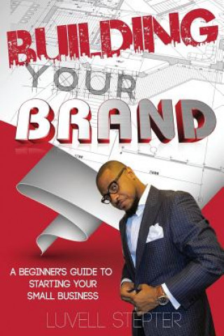 Kniha Building Your Brand: A Beginners Guide to Starting Your Small Business Luvell Stepter