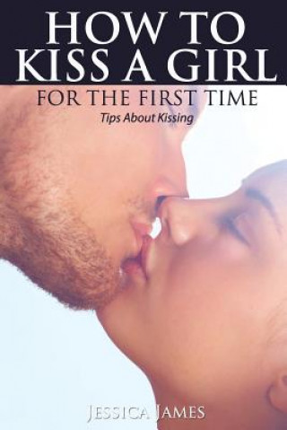Carte How to Kiss a Girl for the First Time: Tips About Kissing Jessica James