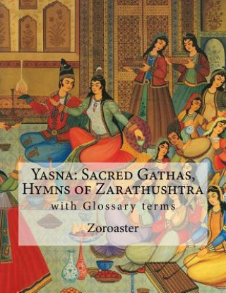 Könyv Yasna: Sacred Gathas, Hymns of Zarathushtra: With Glossary of Zoroastrian Terms Zoroaster