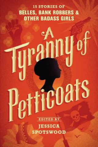 Könyv A Tyranny of Petticoats: 15 Stories of Belles, Bank Robbers & Other Badass Girls Jessica Spotswood