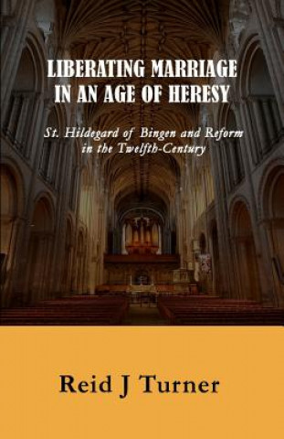 Книга Liberating Marriage in an Age of Heresy: St. Hildegard of Bingen and Reform in the 12th Century Reid J Turner