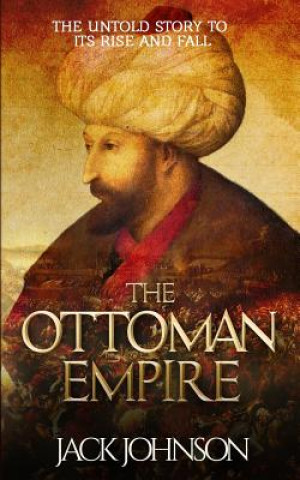 Book The Ottoman Empire: The Untold Story to Its Rise and Fall Jack Johnson