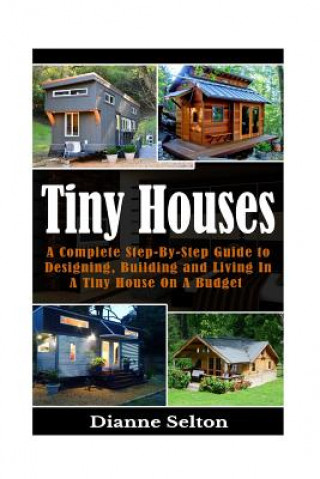 Carte Tiny Houses: A Complete Step-By-Step Guide to Designing, Building and Living In A Tiny House On A Budget Dianne Selton