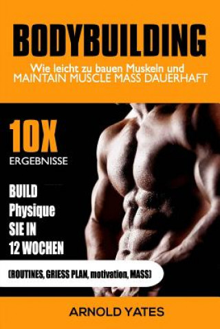 Книга Bodybuilding: Gewichtheben: Wie leicht bauen Muskeln und Masse halten dauerhaft: 10X Ihre Ergebnisse und bauen die Physique, die Sie Arnold Yates