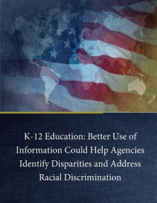 Kniha K-12 Education: Better Use of Information Could Help Agencies Identify Disparities and Address Racial Discrimination U S Government Accountability Office