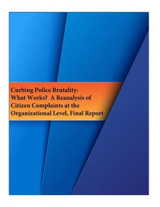 Kniha Curbing Police Brutality: What Works? A Reanalysis of Citizen Complaints at the Organizational Level, Final Report U S Department of Justice