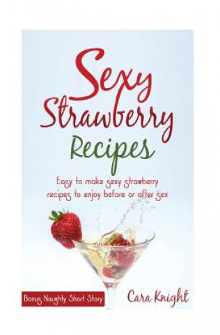 Könyv Sexy Strawberry Recipes: Easy to make sexy strawberry recipes to enjoy before or after sex Cara Knight