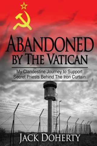 Kniha Abandoned by the Vatican: My Clandestine Journey to Support Secret Priests Behind the Iron Curtain Jack Doherty