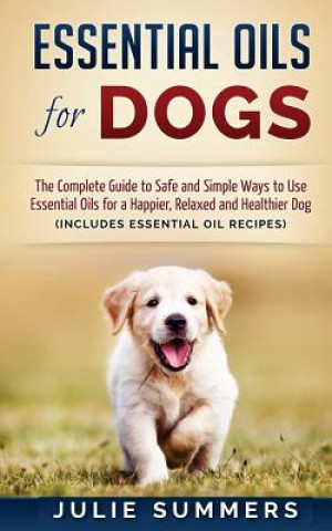Kniha Essential Oils for Dogs: The Complete Guide to Safe and Simple Ways to Use Essential Oils for a Happier, Relaxed and Healthier Dog Julie Summers