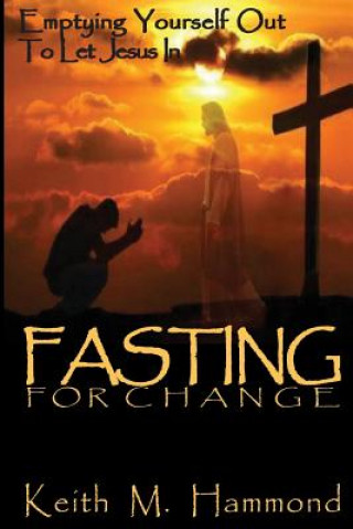 Kniha Fasting For Change: Emptying Yourself Out To Let Jesus In Keith M Hammond