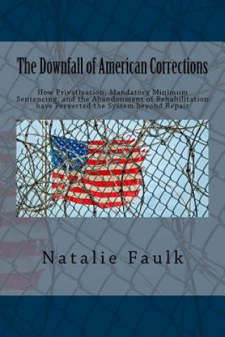 Carte The Downfall of American Corrections: How Privatization, Mandatory Minimum Sentencing, and the Abandonment of Rehabilitation have Perverted the System Natalie Faulk