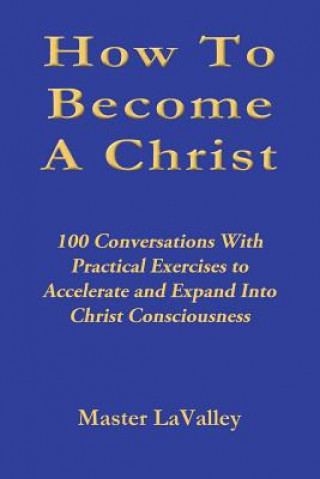 Könyv How To Become A Christ: 100 Conversations With Practical Exercises to Accelerate and Expand Into Christ Consciousness Master Lavalley