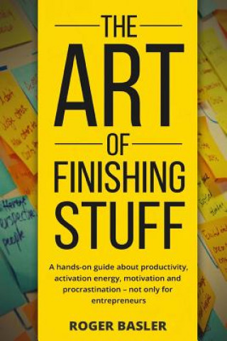 Książka The Art of finishing stuff: A hands-on guide about productivity, activation energy, motivation and procrastination - not only for entrepreneurs. MR Roger Basler