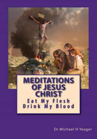 Kniha Meditations Of Jesus Christ: Eating His Flesh & Drinking His Blood Dr Michael H Yeager