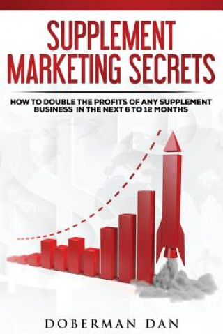Книга Supplement Marketing Secrets: How to DOUBLE the Profits of Any Supplement Business in the Next 6 to 12 Months Doberman Dan