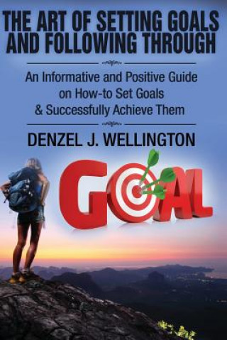 Kniha The Art of Setting Goals and Following Through: An Informative and Positive Guide on How-to Set Goals & Successfully Achieve Them Denzel J Wellington