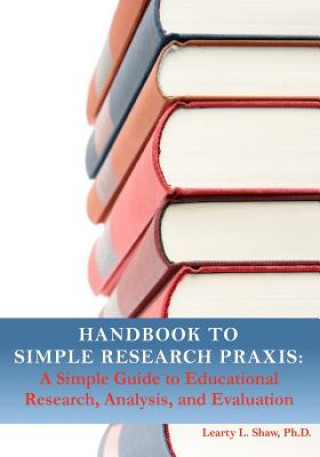 Kniha Handbook to Simple Research Praxis: A Simple Guide to Educational Research, Analysis, and Evaluation Learty Letroy Shaw Ph D