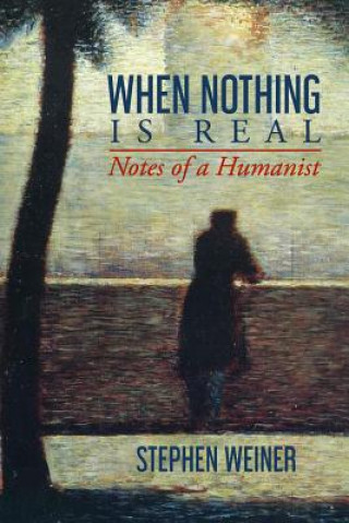 Carte When Nothing Is Real: Notes of a Humanist Stephen Weiner