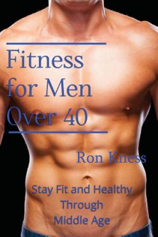 Book Fitness for Men Over 40: Stay Fit and Healthy Through Middle Age Ron Kness