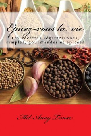 Книга Epicez-vous la vie: 135 recettes végétariennes, simples, gourmandes et épicées Mel-Anny Timar