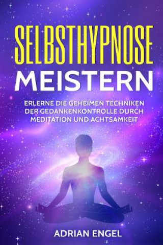 Kniha Selbsthypnose meistern: Erlerne die geheimen Techniken der Gedankenkontrolle durch Meditation und Achtsamkeit Adrian Engel