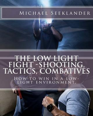 Книга The Low Light Fight -Shooting, Tactics, Combatives: How to win in a low-light environment. Michael Ross Seeklander