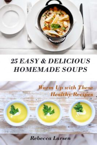 Книга 25 Easy & Delicious Homemade Soups. Warm Up With These Healthy & Delicious Soup Recipes: Including 4 fresh and tasty dessert soups Rebecca Larsen