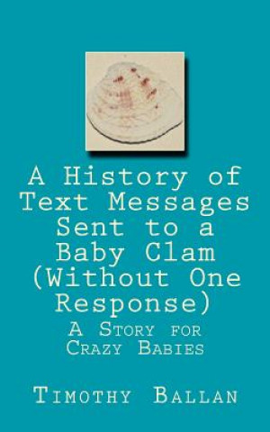 Libro A History of Text Messages Sent to a Baby Clam (Without One Response): A Story for Crazy Babies Timothy Ballan