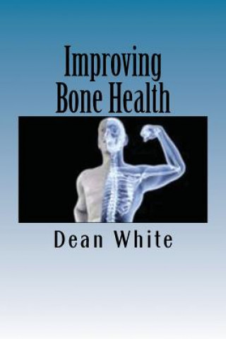 Könyv Improving Bone Health: The Ultimate Bone Health Guide Dean White