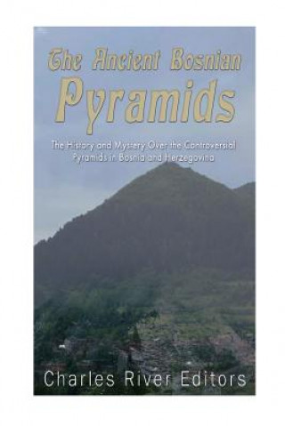 Könyv The Ancient Bosnian Pyramids: The History and Mystery Over the Controversial Pyramids in Bosnia and Herzegovina Charles River Editors