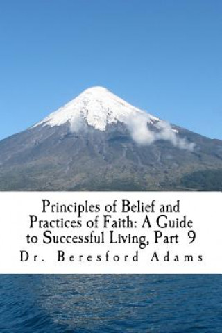 Könyv Principles of Belief and Practices of Faith: A Guide to Successful Living Part 9 Dr Beresford Adams
