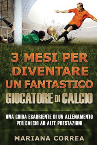 Książka 3 MESI PER DIVENTARE Un FANTASTICO GIOCATORE DI CALCIO: UNA GUIDA ESAURIENTE DI UN ALLENAMENTO PER CALCIO Ad ALTE PRESTAZIONE Mariana Correa