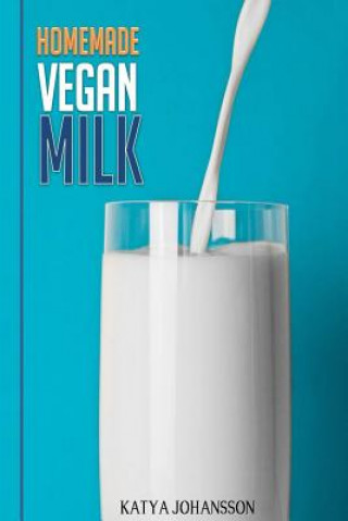 Knjiga Homemade Vegan Milk: Simple Recipes For Making Homemade Non-Dairy Milk Katya Johansson