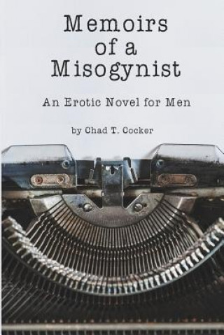 Carte Memoirs of a Misogynist: An Erotic Novel for Men MR Chad T Cocker