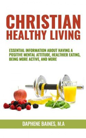 Carte Christian Healthy Living: Essential Information About Having A Positive Mental Attitude, Healthier Eating Habits, Being More Active, And More Daphene Baines M a