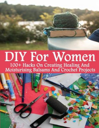 Kniha DIY For Women: 100+ Hacks On Creating Healing And Moisturizing Balsams And Crochet Projects: (Healing Salve, Crochet Mandala, Crochet Julianne Lukas