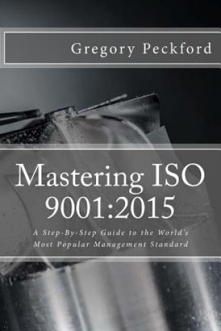 Könyv Mastering ISO 9001: 2015: A Step-By-Step Guide to the World's Most Popular Management Standard Gregory S Peckford