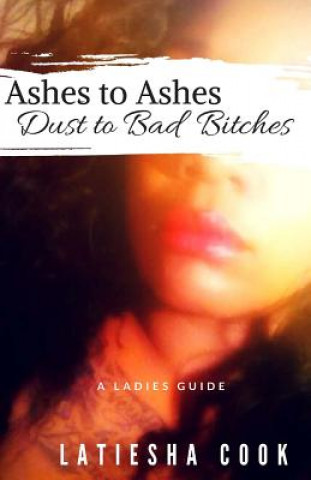 Carte Ashes to Ashes, Dust to Bad Bitches: A Ladies Guide Latiesha Cook
