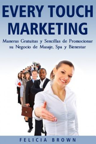 Könyv Every Touch Marketing: Every Touch Marketing: Maneras Sencillas Y Gratuitas De Promocionar Su Negocio De Masajes, Spa y Bienestar Felicia Brown
