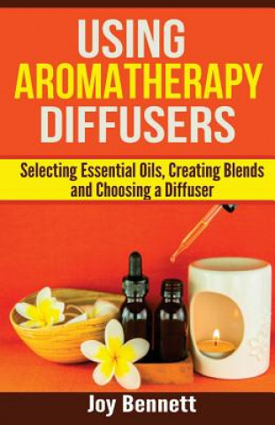 Knjiga Using Aromatherapy Diffusers: Selecting Essential Oils, Creating Blends and Choosing a Diffuser Joy Bennett