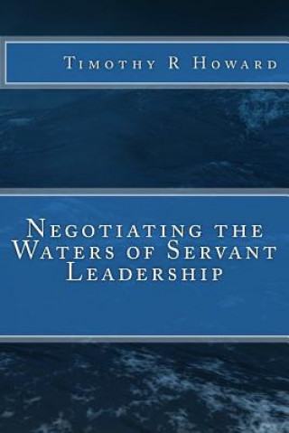 Knjiga Negotiating the Waters of Servant Leadership Timothy R Howard
