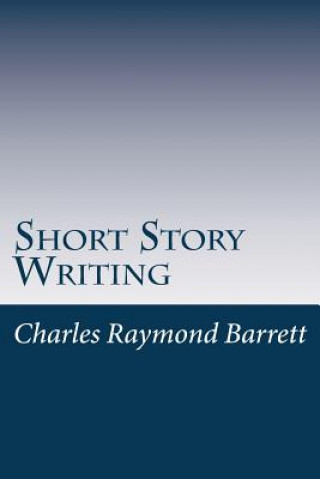 Kniha Short Story Writing: A Practical Treatise on the Art of the Short Story Charles Raymond Barrett