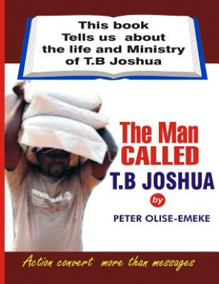 Könyv The man called t. b Joshua: This book tells us about the life and ministry of t. b Joshua Peter Olise-Emeke